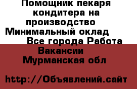 Помощник пекаря-кондитера на производство  › Минимальный оклад ­ 44 000 - Все города Работа » Вакансии   . Мурманская обл.